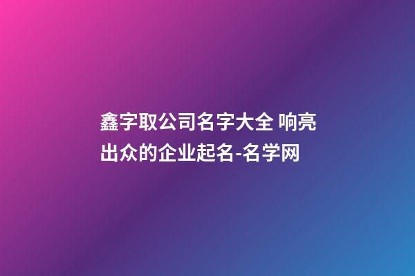 鑫字取公司名字大全 响亮出众的企业起名-名学网-第1张-公司起名-玄机派